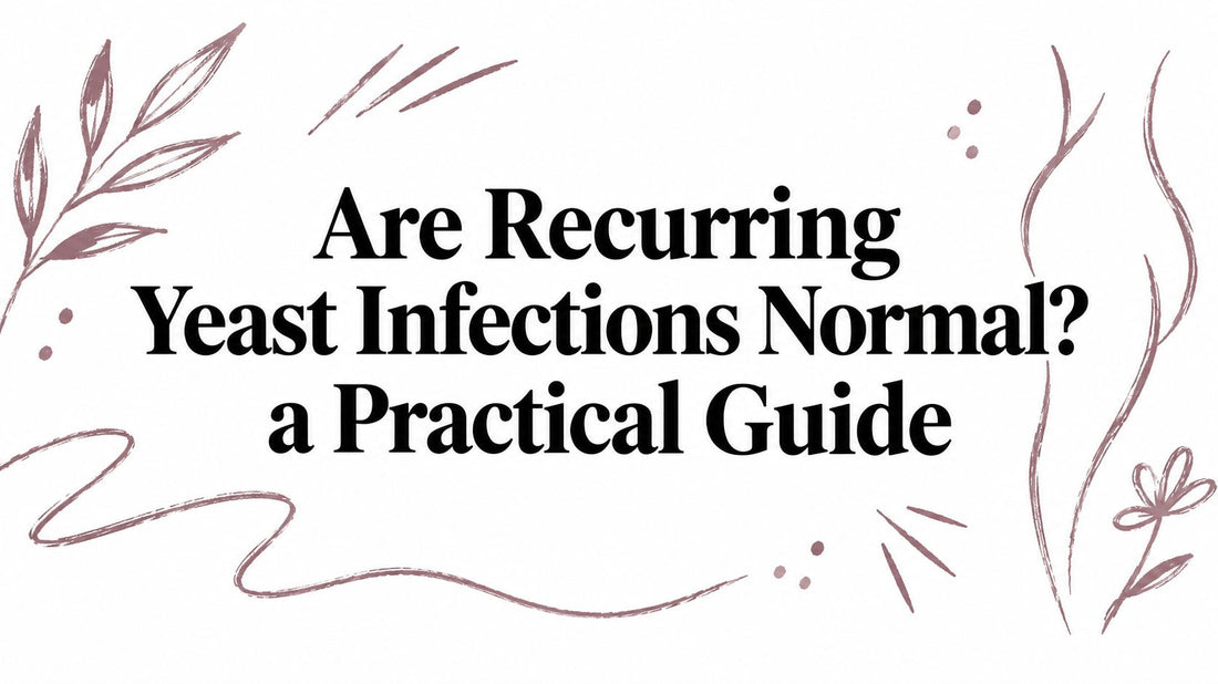 Are Recurring Yeast Infections Normal? a Practical Guide